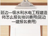 延边一级水利水电工程建造师怎么报名培训费用(延边一建报名费用)