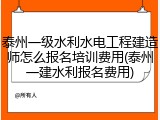 泰州一级水利水电工程建造师怎么报名培训费用(泰州一建水利报名费用)
