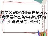静安区高级物业管理员怎么考需要什么条件(静安区物业管理员考证条件)