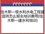 佳木斯一级水利水电工程建造师怎么报名培训费用(佳木斯一建水利培训)