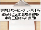 齐齐哈尔一级水利水电工程建造师怎么报名培训费用(水利工程师培训费用)
