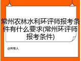 常州农林水利环评师报考条件有什么要求(常州环评师报考条件)