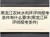 黑龙江农林水利环评师报考条件有什么要求(黑龙江环评师报考条件)