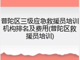 普陀区三级应急救援员培训机构排名及费用(普陀区救援员培训)