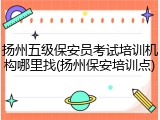 扬州五级保安员考试培训机构哪里找(扬州保安培训点)