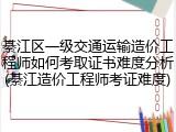 綦江区一级交通运输造价工程师如何考取证书难度分析(綦江造价工程师考证难度)