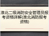 淮北二级消防安全管理员报考资格详解(淮北消防报考资格)
