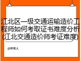 江北区一级交通运输造价工程师如何考取证书难度分析(江北交通造价师考证难度)