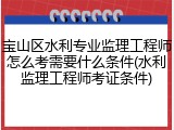 宝山区水利专业监理工程师怎么考需要什么条件(水利监理工程师考证条件)