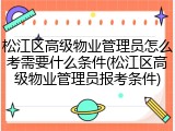 松江区高级物业管理员怎么考需要什么条件(松江区高级物业管理员报考条件)
