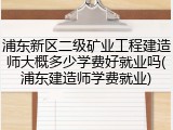 浦东新区二级矿业工程建造师大概多少学费好就业吗(浦东建造师学费就业)