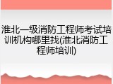 淮北一级消防工程师考试培训机构哪里找(淮北消防工程师培训)