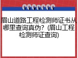 眉山道路工程检测师证书从哪里查询真伪？(眉山工程检测师证查询)