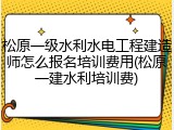 松原一级水利水电工程建造师怎么报名培训费用(松原一建水利培训费)
