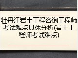 牡丹江岩土工程咨询工程师考试难点具体分析(岩土工程师考试难点)