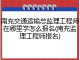 南充交通运输总监理工程师在哪里学怎么报名(南充监理工程师报名)