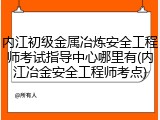 内江初级金属冶炼安全工程师考试指导中心哪里有(内江冶金安全工程师考点)