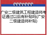 广安二级建筑工程建造师考证通过以后有补贴吗(广安二级建造师补贴)