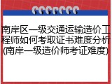 南岸区一级交通运输造价工程师如何考取证书难度分析(南岸一级造价师考证难度)