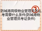 防城港高级物业管理员怎么考需要什么条件(防城港物业管理员考证条件)