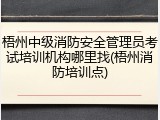 梧州中级消防安全管理员考试培训机构哪里找(梧州消防培训点)