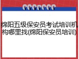 绵阳五级保安员考试培训机构哪里找(绵阳保安员培训)