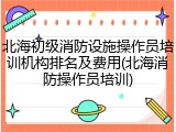 北海初级消防设施操作员培训机构排名及费用(北海消防操作员培训)