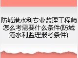 防城港水利专业监理工程师怎么考需要什么条件(防城港水利监理报考条件)