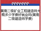 黄南二级矿业工程建造师大概多少学费好就业吗(黄南二级建造师学费)