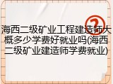 海西二级矿业工程建造师大概多少学费好就业吗(海西二级矿业建造师学费就业)