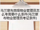 乌兰察布高级物业管理员怎么考需要什么条件(乌兰察布物业管理员考证条件)