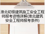 淮北初级建筑施工安全工程师报考资格详解(淮北建筑安全工程师报考条件)