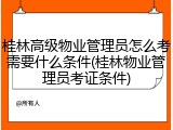 桂林高级物业管理员怎么考需要什么条件(桂林物业管理员考证条件)