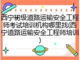 西宁初级道路运输安全工程师考试培训机构哪里找(西宁道路运输安全工程师培训)