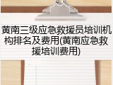 黄南三级应急救援员培训机构排名及费用(黄南应急救援培训费用)