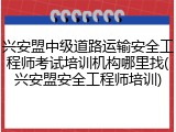 兴安盟中级道路运输安全工程师考试培训机构哪里找(兴安盟安全工程师培训)