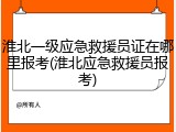 淮北一级应急救援员证在哪里报考(淮北应急救援员报考)
