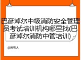 巴彦淖尔中级消防安全管理员考试培训机构哪里找(巴彦淖尔消防中管培训)