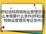 呼和浩特高级物业管理员怎么考需要什么条件(呼和浩特物业管理员考证条件)