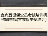 宜宾五级保安员考试培训机构哪里找(宜宾保安员培训)