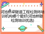 河池桥梁隧道工程检测师培训机构哪个最好(河池桥隧检测培训优选)
