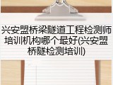 兴安盟桥梁隧道工程检测师培训机构哪个最好(兴安盟桥隧检测培训)
