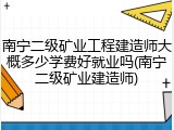 南宁二级矿业工程建造师大概多少学费好就业吗(南宁二级矿业建造师)