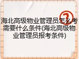 海北高级物业管理员怎么考需要什么条件(海北高级物业管理员报考条件)