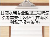 甘南水利专业监理工程师怎么考需要什么条件(甘南水利监理报考条件)