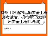 柳州中级道路运输安全工程师考试培训机构哪里找(柳州安全工程师培训)