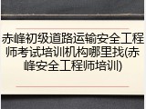 赤峰初级道路运输安全工程师考试培训机构哪里找(赤峰安全工程师培训)