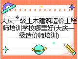 大庆一级土木建筑造价工程师培训学校哪里好(大庆一级造价师培训)