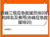 赤峰三级应急救援员培训机构排名及费用(赤峰应急救援培训)