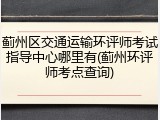 蓟州区交通运输环评师考试指导中心哪里有(蓟州环评师考点查询)